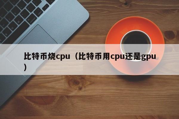 比特币烧cpu(比特币用cpu还是gpu)